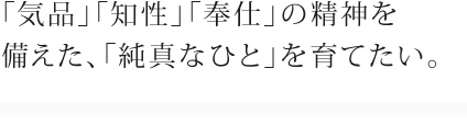 「気品」「知性」「奉仕」の精神を備えた、「純真なひと」を育てたい。