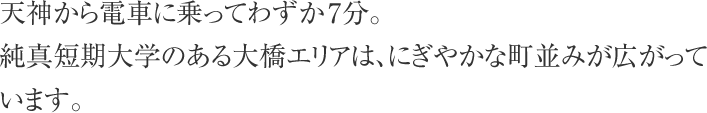 天神から電車に乗ってわずか7分。純真短期大学のある大橋エリアは、にぎやかな町並みが広がっています。
