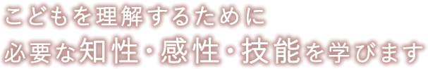 こどもを理解するために必要な知性・感性・技能を学びます