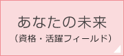 あなたの未来（資格・活躍フィールド）