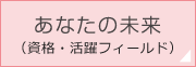 あなたの未来（資格・活躍フィールド）