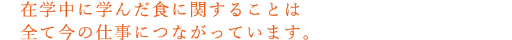 在学中に学んだ食に関することは全て今の仕事につながっています。