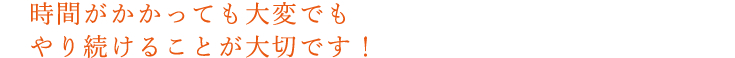 時間がかかっても大変でもやり続けることが大切です！