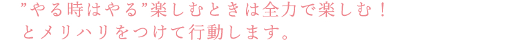 ”やる時はやる”楽しむときは全力で楽しむ！とメリハリをつけて行動します。