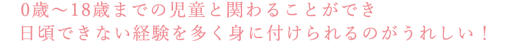 0歳～18歳までの児童と関わることができ日頃できない経験を多く身に付けられるのがうれしい！