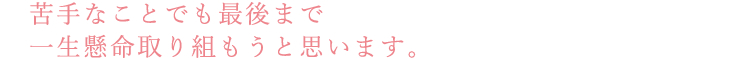 苦手なことでも最後まで一生懸命取り組もうと思います。