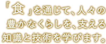 「食」を通じて、人々の豊かなくらしを、支える知識と技術を学びます。