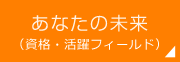 あなたの未来（資格・活躍フィールド）